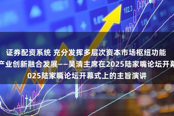 证券配资系统 充分发挥多层次资本市场枢纽功能 推动科技创新和产业创新融合发展——吴清主席在2025陆家嘴论坛开幕式上的主旨演讲