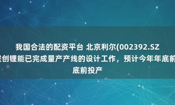 我国合法的配资平台 北京利尔(002392.SZ)：联创锂能已完成量产产线的设计工作，预计今年年底前投产