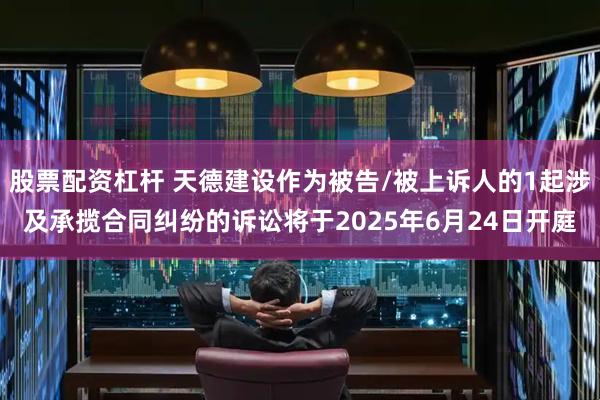 股票配资杠杆 天德建设作为被告/被上诉人的1起涉及承揽合同纠纷的诉讼将于2025年6月24日开庭