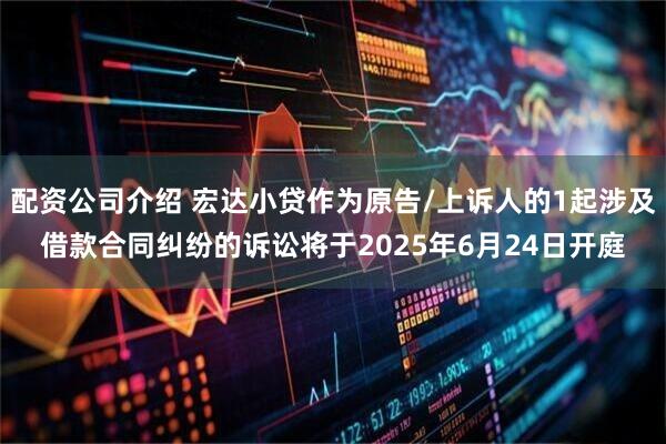 配资公司介绍 宏达小贷作为原告/上诉人的1起涉及借款合同纠纷的诉讼将于2025年6月24日开庭