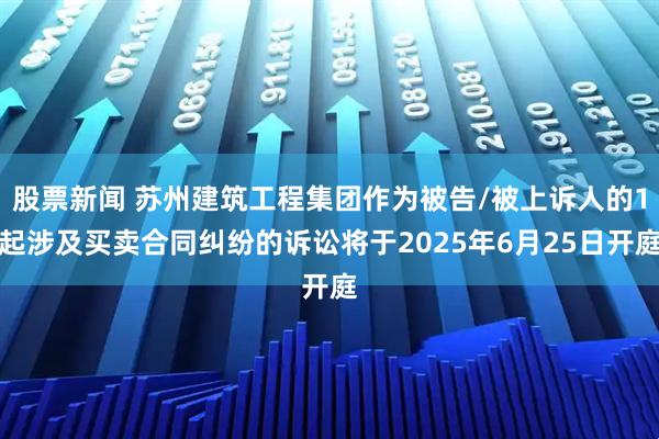 股票新闻 苏州建筑工程集团作为被告/被上诉人的1起涉及买卖合同纠纷的诉讼将于2025年6月25日开庭