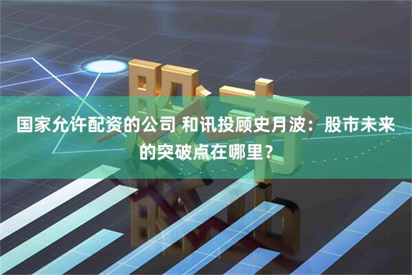 国家允许配资的公司 和讯投顾史月波：股市未来的突破点在哪里？