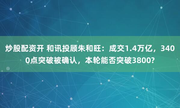炒股配资开 和讯投顾朱和旺：成交1.4万亿，3400点突破被确认，本轮能否突破3800?