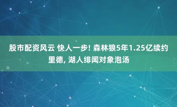 股市配资风云 快人一步! 森林狼5年1.25亿续约里德, 湖人绯闻对象泡汤