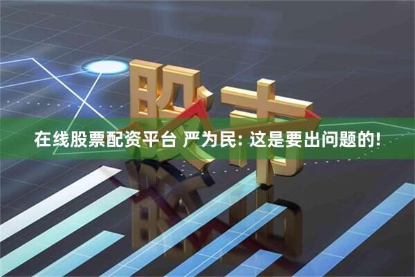 在线股票配资平台 严为民: 这是要出问题的!