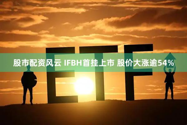 股市配资风云 IFBH首挂上市 股价大涨逾54%