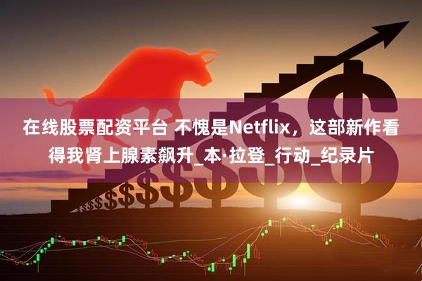 在线股票配资平台 不愧是Netflix，这部新作看得我肾上腺素飙升_本·拉登_行动_纪录片