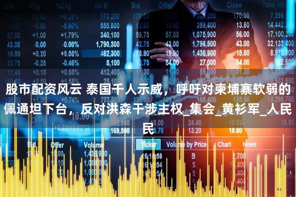 股市配资风云 泰国千人示威，呼吁对柬埔寨软弱的佩通坦下台，反对洪森干涉主权_集会_黄衫军_人民