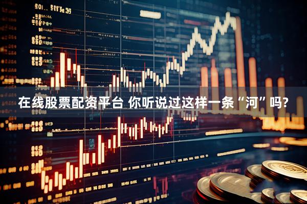 在线股票配资平台 你听说过这样一条“河”吗?