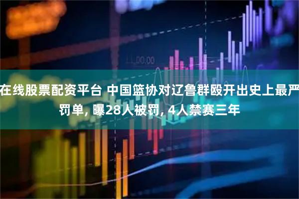 在线股票配资平台 中国篮协对辽鲁群殴开出史上最严罚单, 曝28人被罚, 4人禁赛三年
