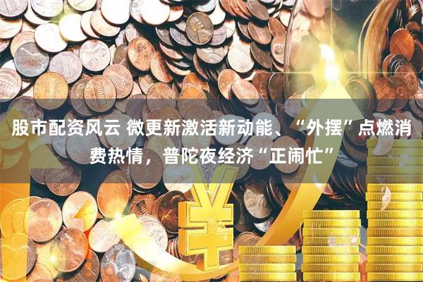 股市配资风云 微更新激活新动能、“外摆”点燃消费热情，普陀夜经济“正闹忙”