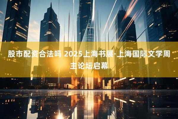 股市配资合法吗 2025上海书展·上海国际文学周主论坛启幕