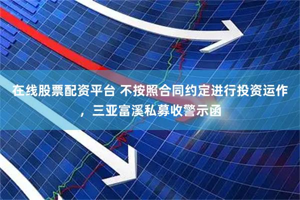 在线股票配资平台 不按照合同约定进行投资运作，三亚富溪私募收警示函