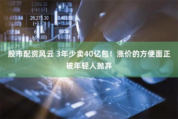 股市配资风云 3年少卖40亿包！涨价的方便面正被年轻人抛弃