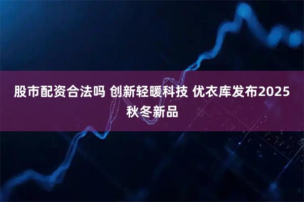 股市配资合法吗 创新轻暖科技 优衣库发布2025秋冬新品
