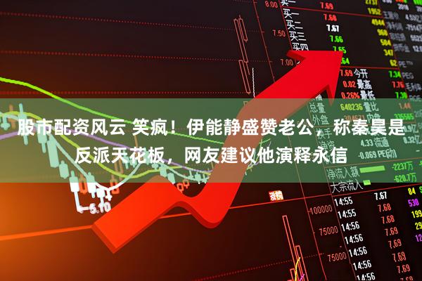 股市配资风云 笑疯!伊能静盛赞老公,称秦昊是反派天花板,网友建议他演释永信