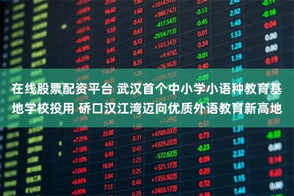 在线股票配资平台 武汉首个中小学小语种教育基地学校投用 硚口汉江湾迈向优质外语教育新高地