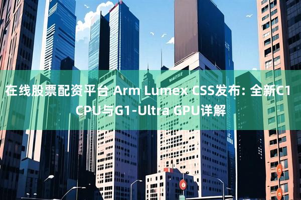 在线股票配资平台 Arm Lumex CSS发布: 全新C1 CPU与G1-Ultra GPU详解