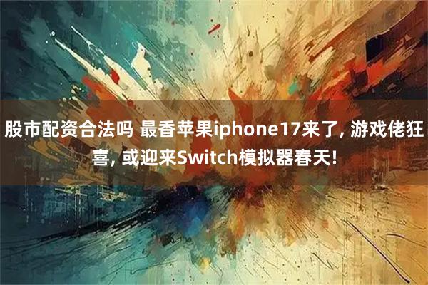 股市配资合法吗 最香苹果iphone17来了, 游戏佬狂喜, 或迎来Switch模拟器春天!