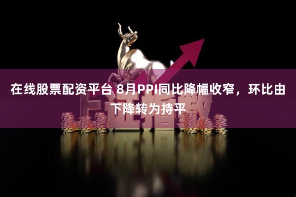在线股票配资平台 8月PPI同比降幅收窄，环比由下降转为持平
