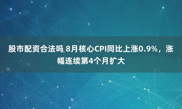 股市配资合法吗 8月核心CPI同比上涨0.9%，涨幅连续第4个月扩大