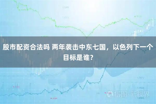 股市配资合法吗 两年袭击中东七国，以色列下一个目标是谁？