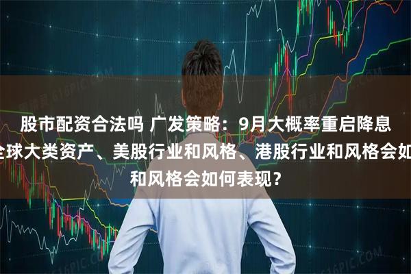 股市配资合法吗 广发策略：9月大概率重启降息周期，全球大类资产、美股行业和风格、港股行业和风格会如何表现？