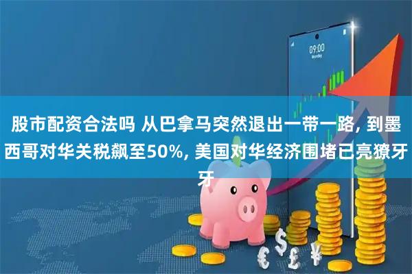 股市配资合法吗 从巴拿马突然退出一带一路, 到墨西哥对华关税飙至50%, 美国对华经济围堵已亮獠牙