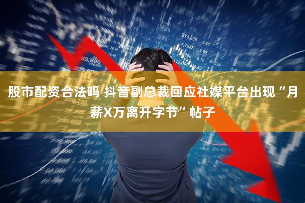 股市配资合法吗 抖音副总裁回应社媒平台出现“月薪X万离开字节”帖子