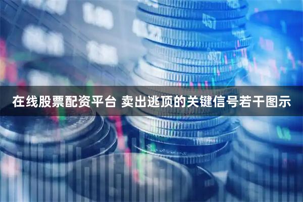 在线股票配资平台 卖出逃顶的关键信号若干图示