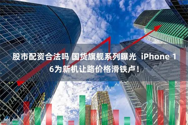 股市配资合法吗 国货旗舰系列曝光  iPhone 16为新机让路价格滑铁卢！