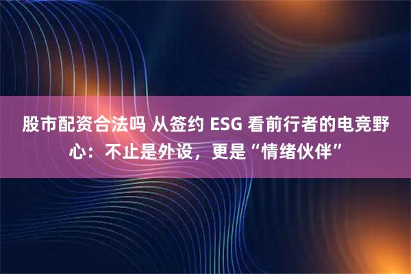 股市配资合法吗 从签约 ESG 看前行者的电竞野心：不止是外设，更是“情绪伙伴”
