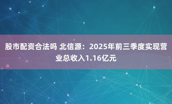 股市配资合法吗 北信源：2025年前三季度实现营业总收入1.16亿元