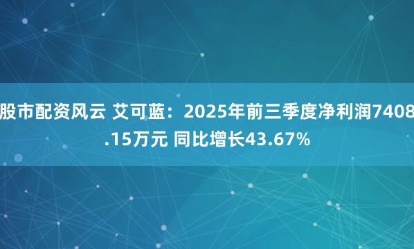股市配资风云 艾可蓝：2025年前三季度净利润7408.15万元 同比增长43.67%