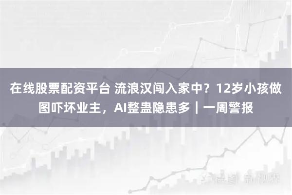 在线股票配资平台 流浪汉闯入家中？12岁小孩做图吓坏业主，AI整蛊隐患多｜一周警报