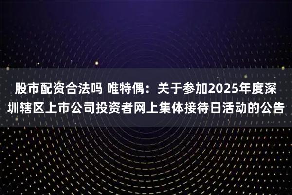 股市配资合法吗 唯特偶：关于参加2025年度深圳辖区上市公司投资者网上集体接待日活动的公告