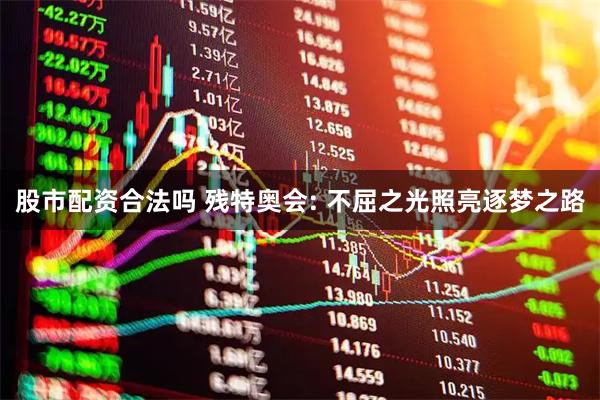 股市配资合法吗 残特奥会: 不屈之光照亮逐梦之路