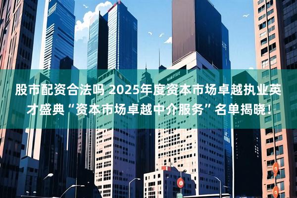 股市配资合法吗 2025年度资本市场卓越执业英才盛典“资本市场卓越中介服务”名单揭晓！