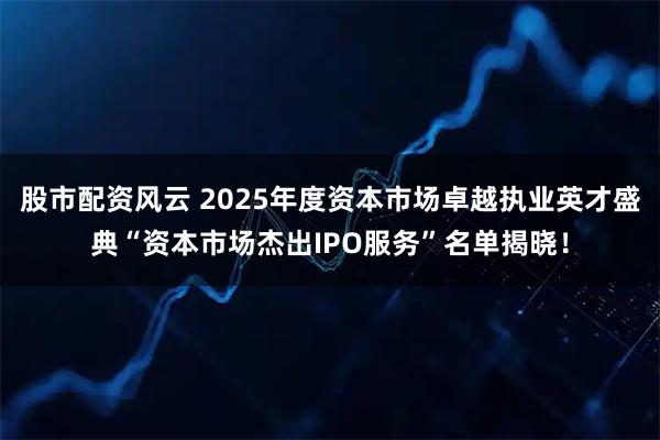 股市配资风云 2025年度资本市场卓越执业英才盛典“资本市场杰出IPO服务”名单揭晓！