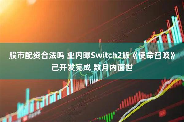 股市配资合法吗 业内曝Switch2版《使命召唤》已开发完成 数月内面世