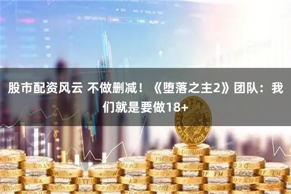 股市配资风云 不做删减！《堕落之主2》团队：我们就是要做18+