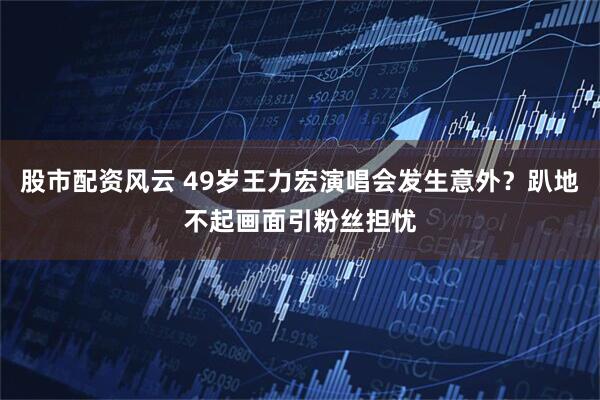 股市配资风云 49岁王力宏演唱会发生意外？趴地不起画面引粉丝担忧