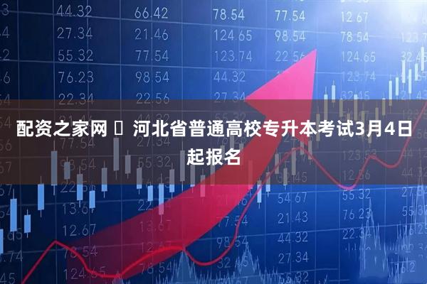 配资之家网 ​河北省普通高校专升本考试3月4日起报名