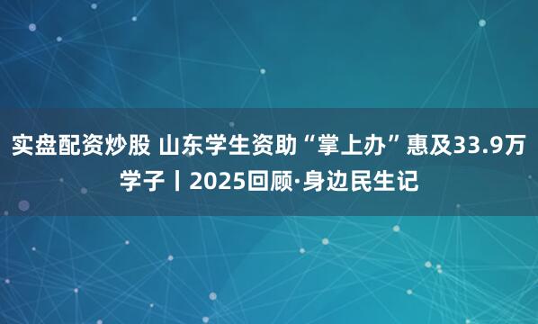 实盘配资炒股 山东学生资助“掌上办”惠及33.9万学子丨2025回顾·身边民生记