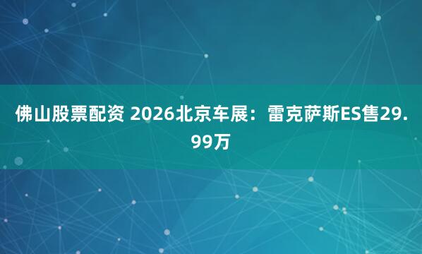 佛山股票配资 2026北京车展：雷克萨斯ES售29.99万